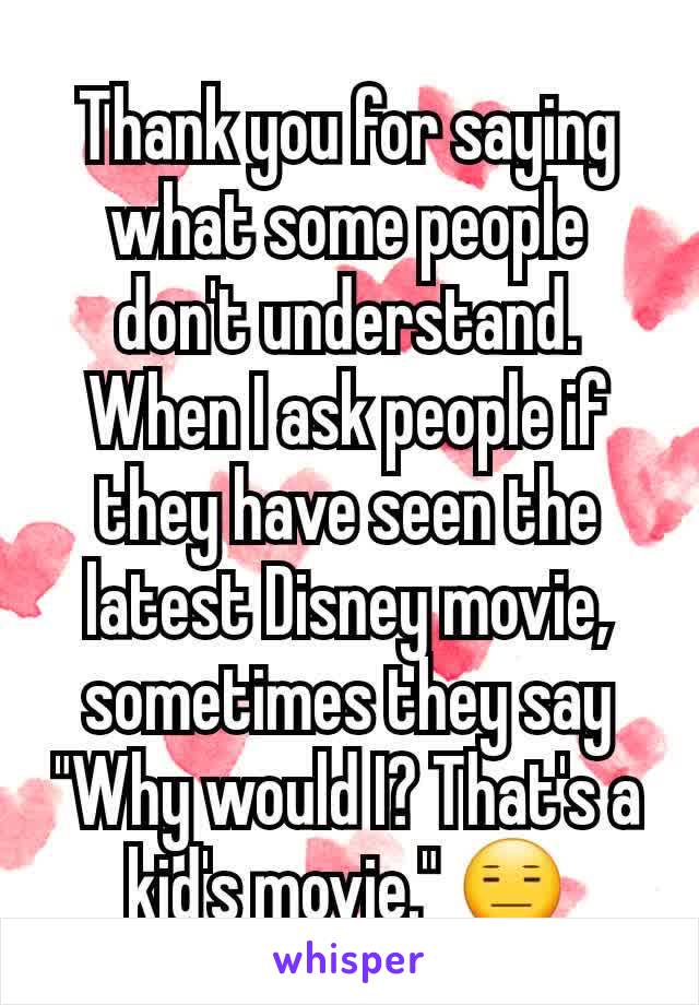 Thank you for saying what some people don't understand. When I ask people if they have seen the latest Disney movie, sometimes they say "Why would I? That's a kid's movie." 😑