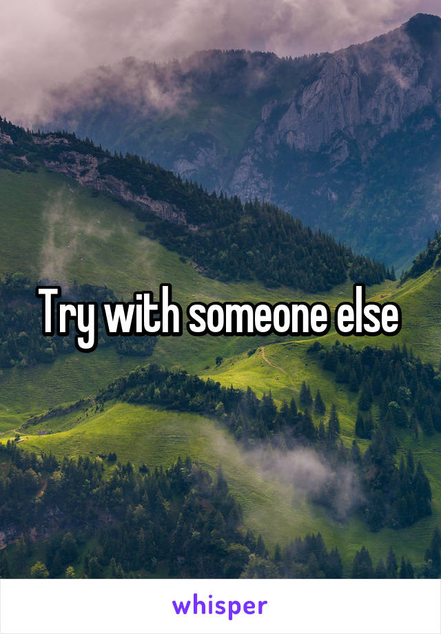 Try with someone else 