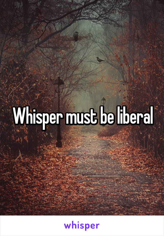 Whisper must be liberal