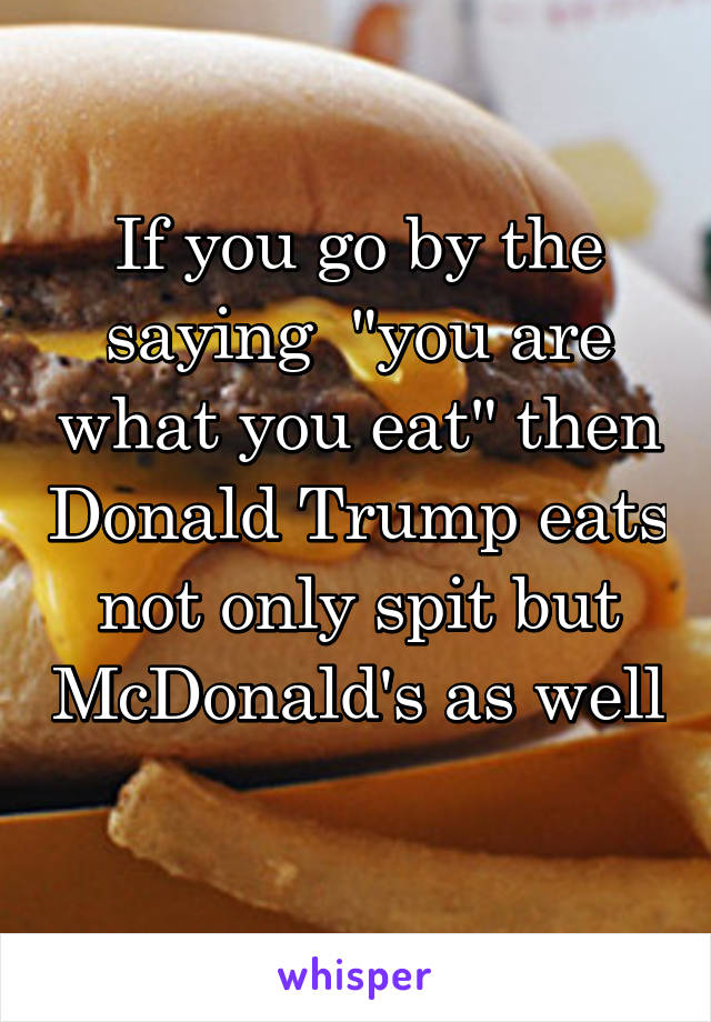 If you go by the saying  "you are what you eat" then Donald Trump eats not only spit but McDonald's as well 