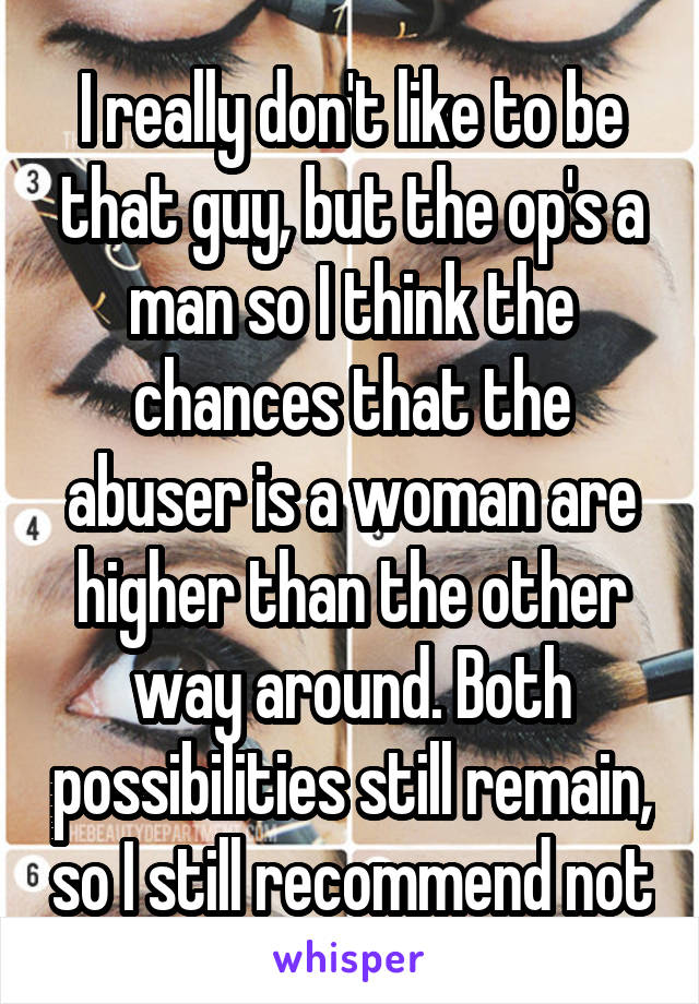 I really don't like to be that guy, but the op's a man so I think the chances that the abuser is a woman are higher than the other way around. Both possibilities still remain, so I still recommend not