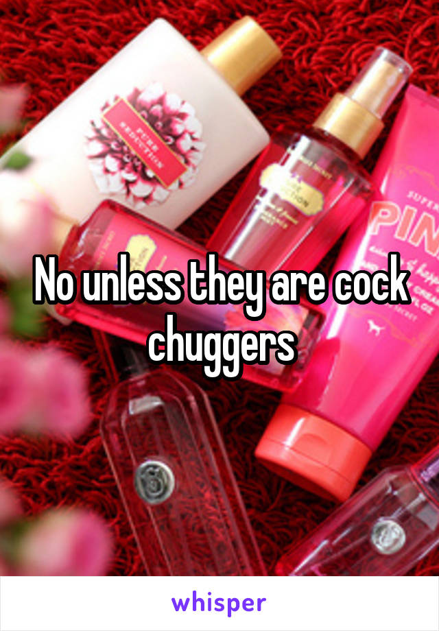 No unless they are cock chuggers