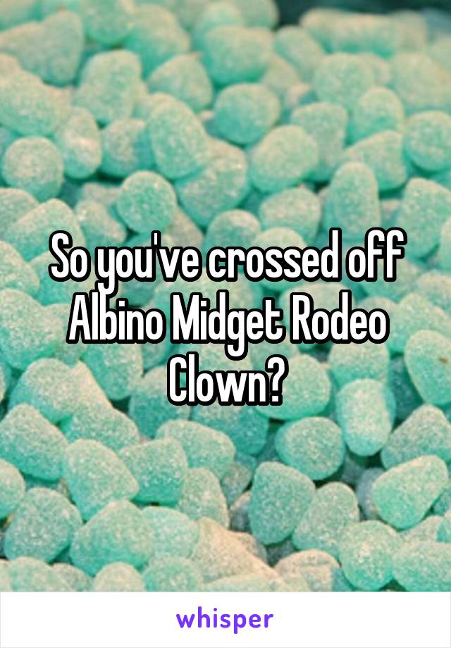 So you've crossed off Albino Midget Rodeo Clown?