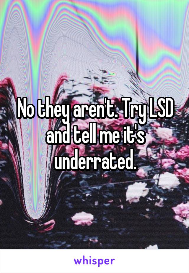 No they aren't. Try LSD and tell me it's underrated.