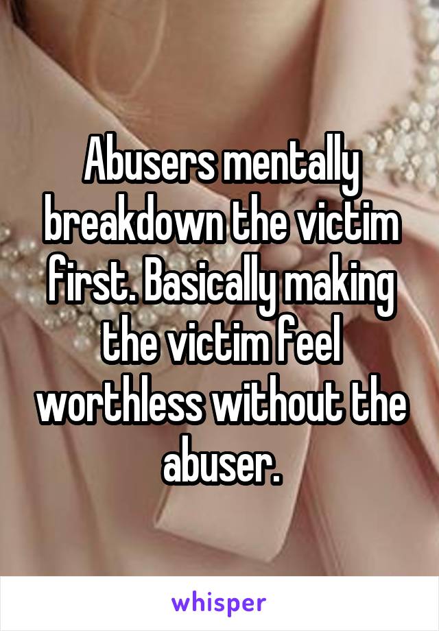 Abusers mentally breakdown the victim first. Basically making the victim feel worthless without the abuser.