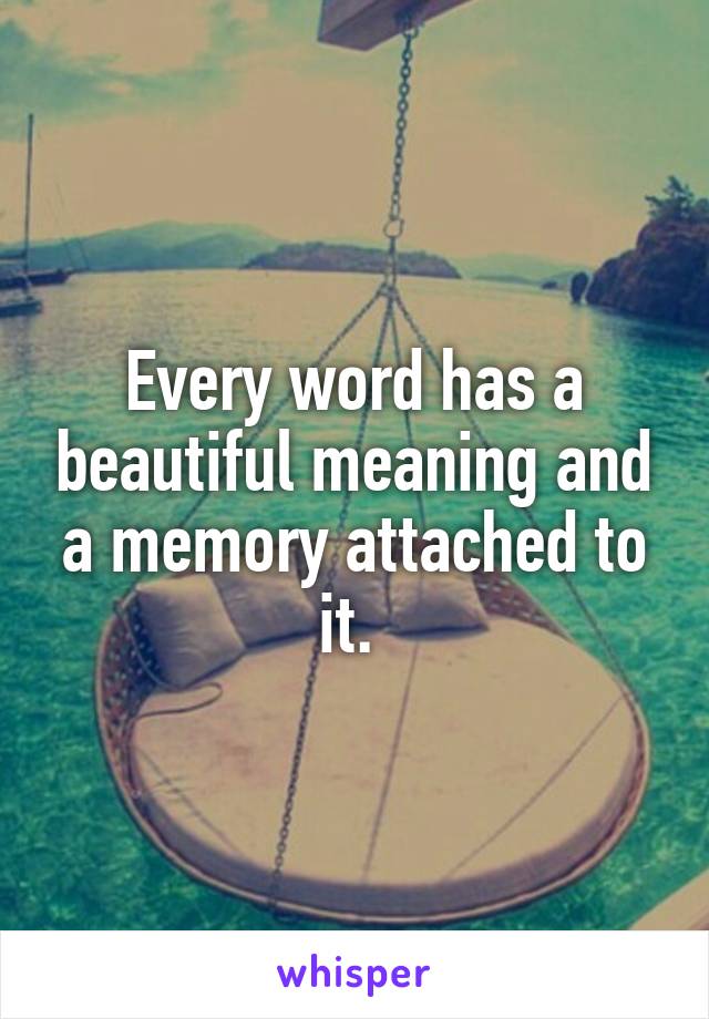 Every word has a beautiful meaning and a memory attached to it. 