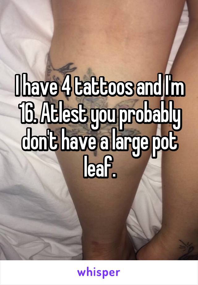 I have 4 tattoos and I'm 16. Atlest you probably don't have a large pot leaf.
