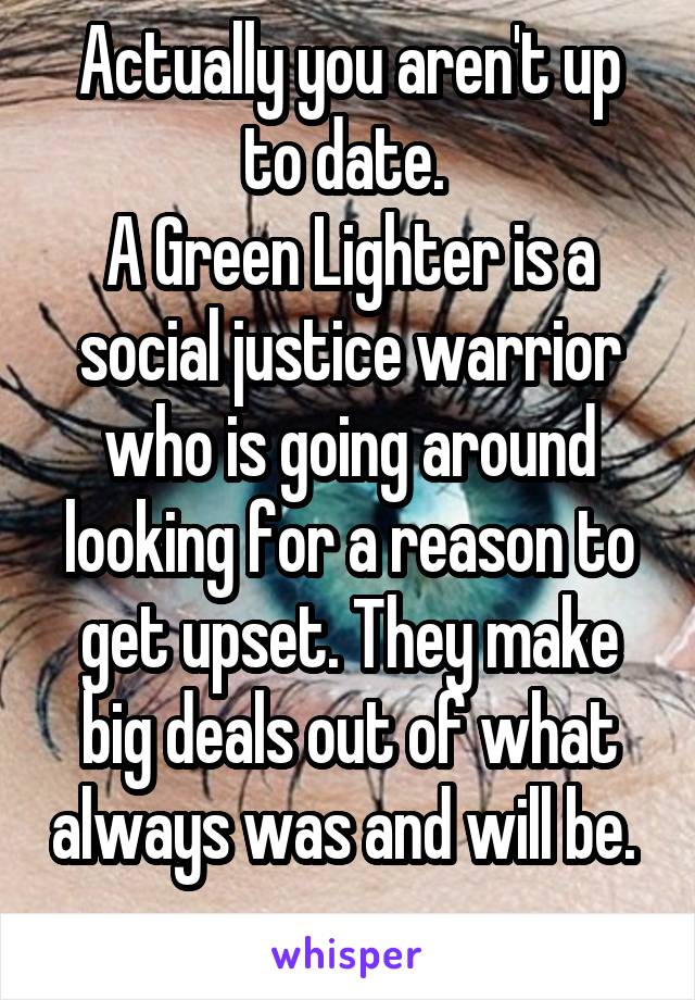 Actually you aren't up to date. 
A Green Lighter is a social justice warrior who is going around looking for a reason to get upset. They make big deals out of what always was and will be. 
