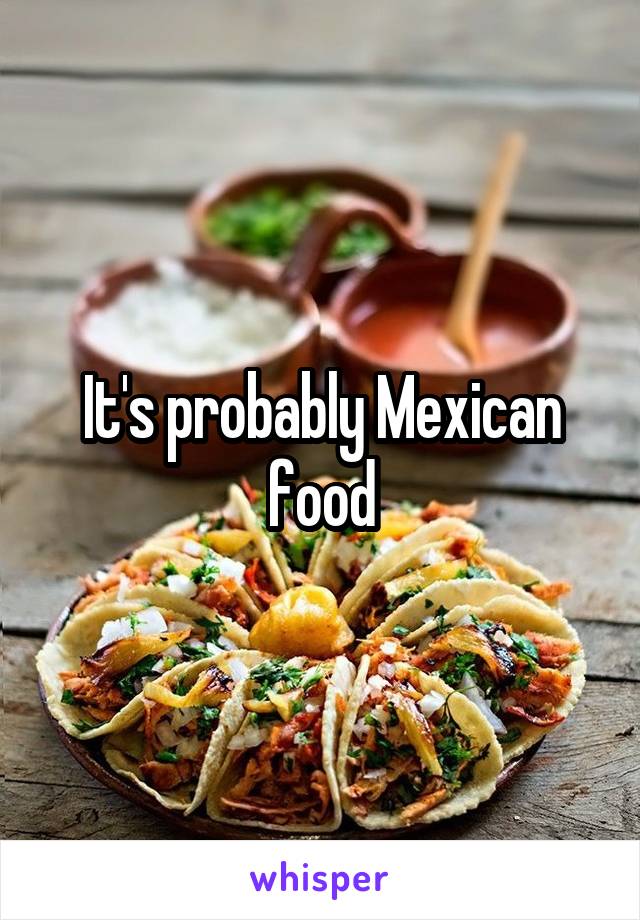 It's probably Mexican food