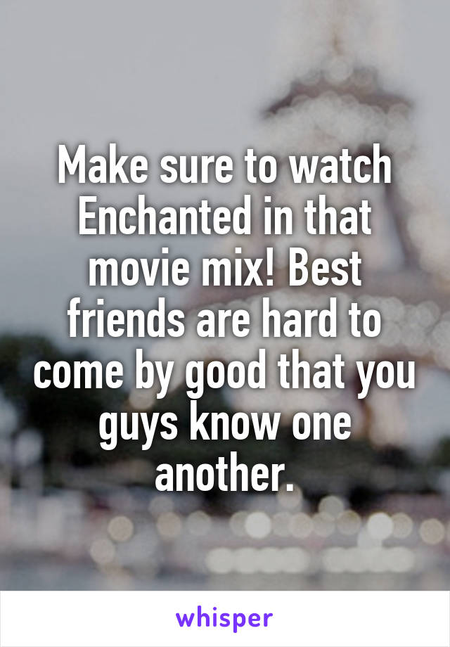 Make sure to watch Enchanted in that movie mix! Best friends are hard to come by good that you guys know one another.