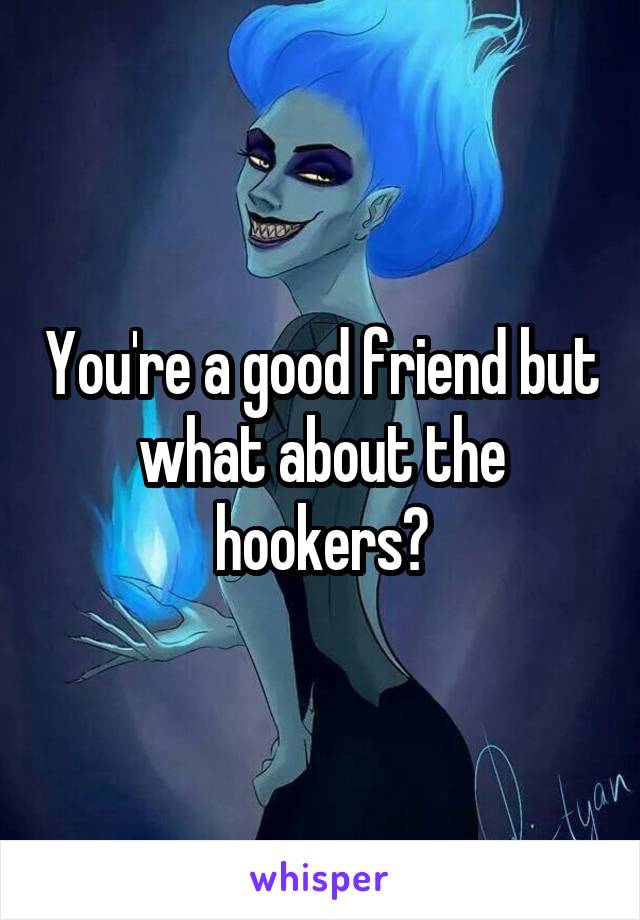 You're a good friend but what about the hookers?