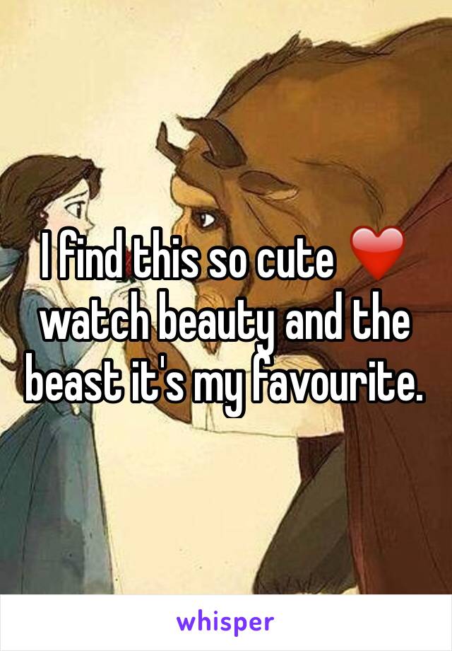 I find this so cute ❤️ watch beauty and the beast it's my favourite.