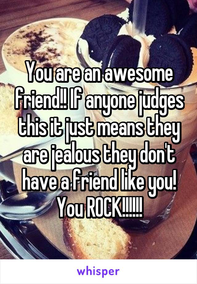 You are an awesome friend!! If anyone judges this it just means they are jealous they don't have a friend like you!
You ROCK!!!!!!