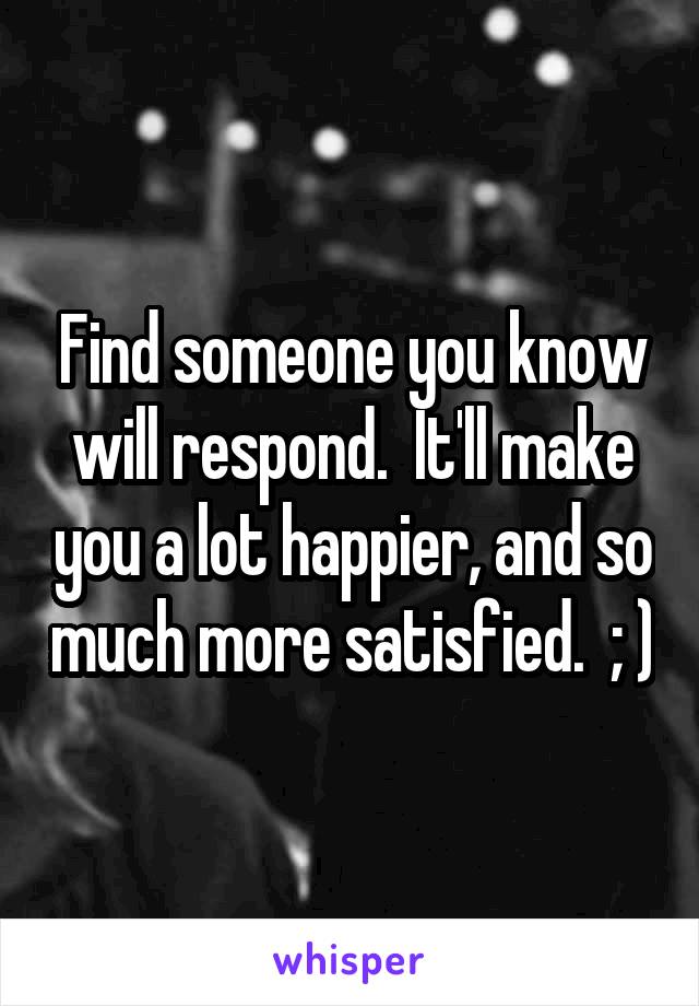 Find someone you know will respond.  It'll make you a lot happier, and so much more satisfied.  ; )