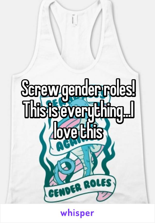 Screw gender roles! This is everything...I love this