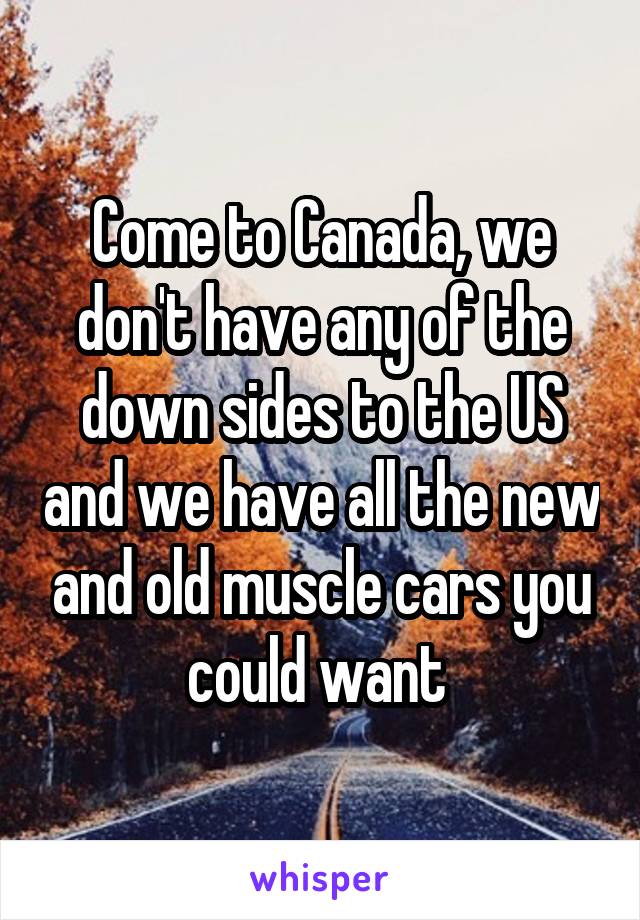Come to Canada, we don't have any of the down sides to the US and we have all the new and old muscle cars you could want 