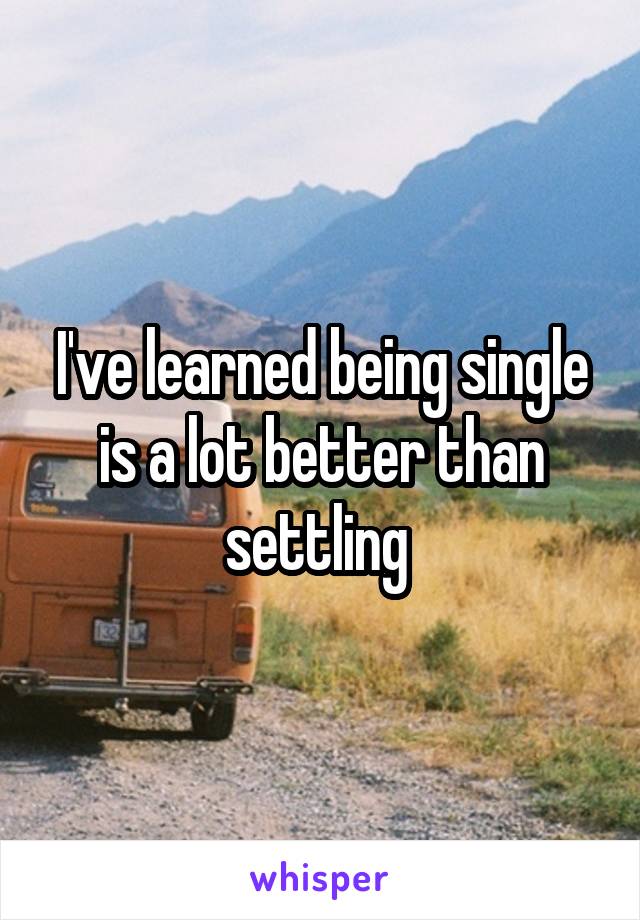 I've learned being single is a lot better than settling 