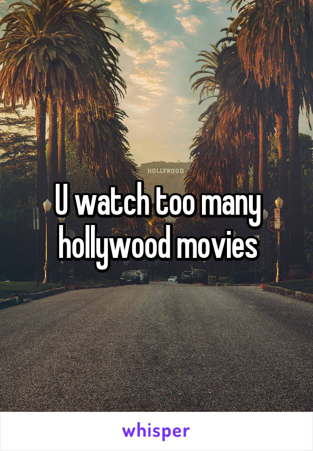 U watch too many hollywood movies