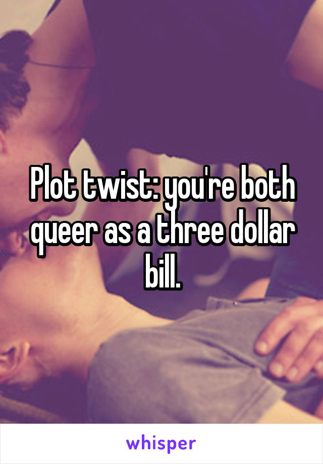 Plot twist: you're both queer as a three dollar bill.