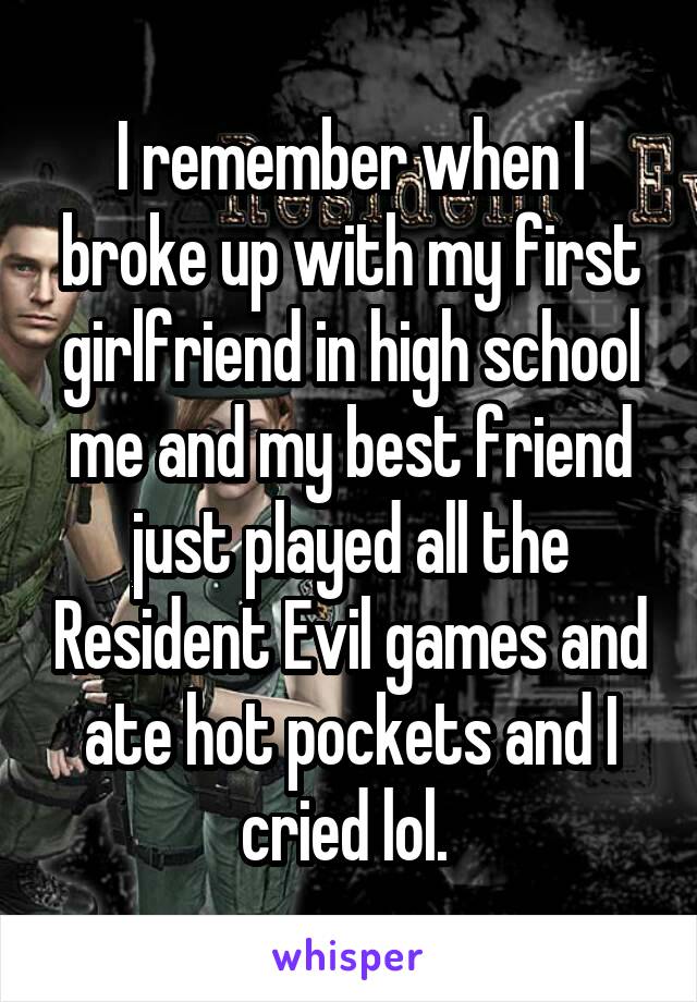 I remember when I broke up with my first girlfriend in high school me and my best friend just played all the Resident Evil games and ate hot pockets and I cried lol. 