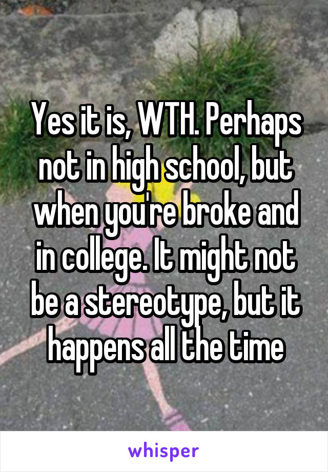 Yes it is, WTH. Perhaps not in high school, but when you're broke and in college. It might not be a stereotype, but it happens all the time