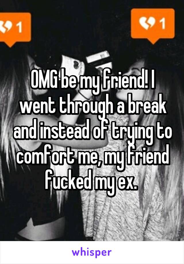 OMG be my friend! I went through a break and instead of trying to comfort me, my friend fucked my ex. 