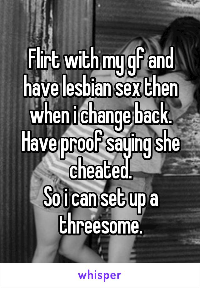 Flirt with my gf and have lesbian sex then when i change back. Have proof saying she cheated.
So i can set up a threesome.
