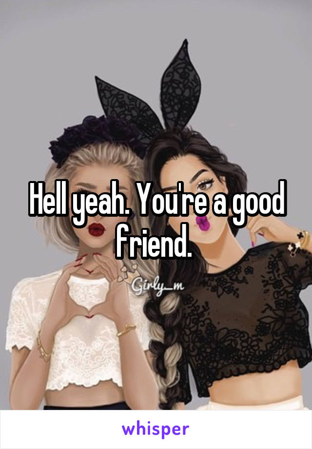 Hell yeah. You're a good friend. 