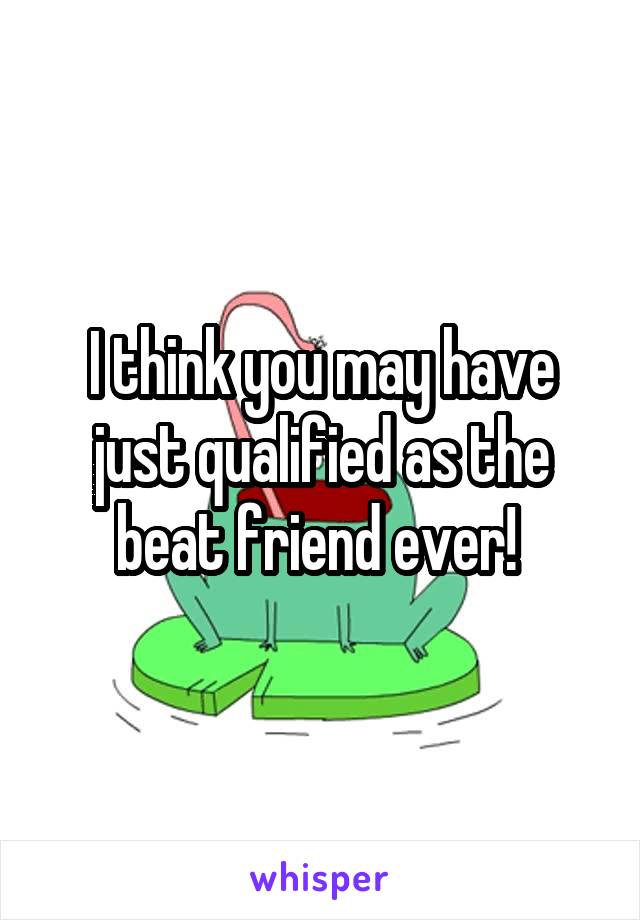 I think you may have just qualified as the beat friend ever! 