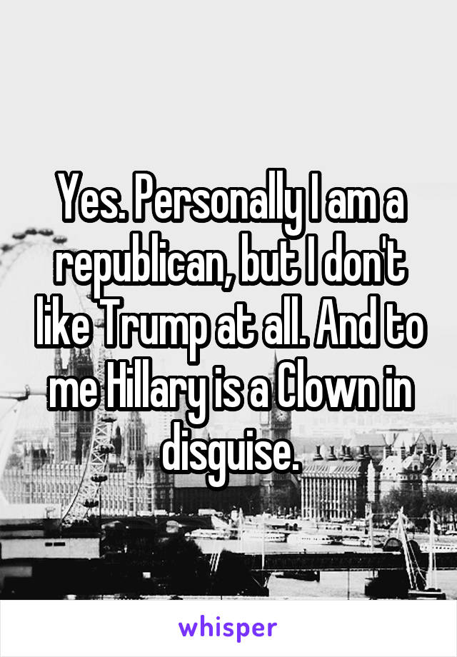 Yes. Personally I am a republican, but I don't like Trump at all. And to me Hillary is a Clown in disguise.