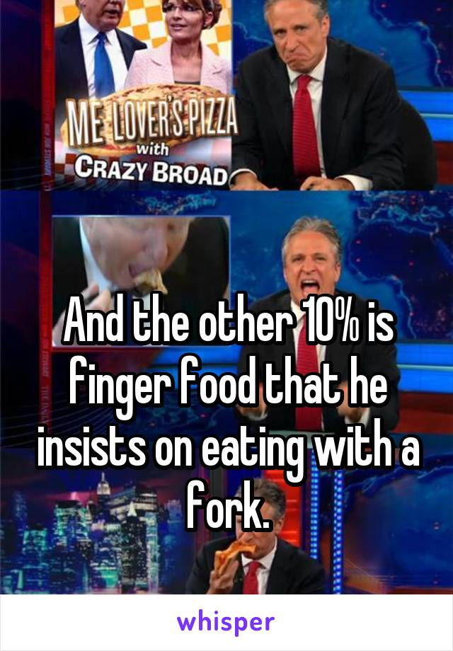 


And the other 10% is finger food that he insists on eating with a fork.
