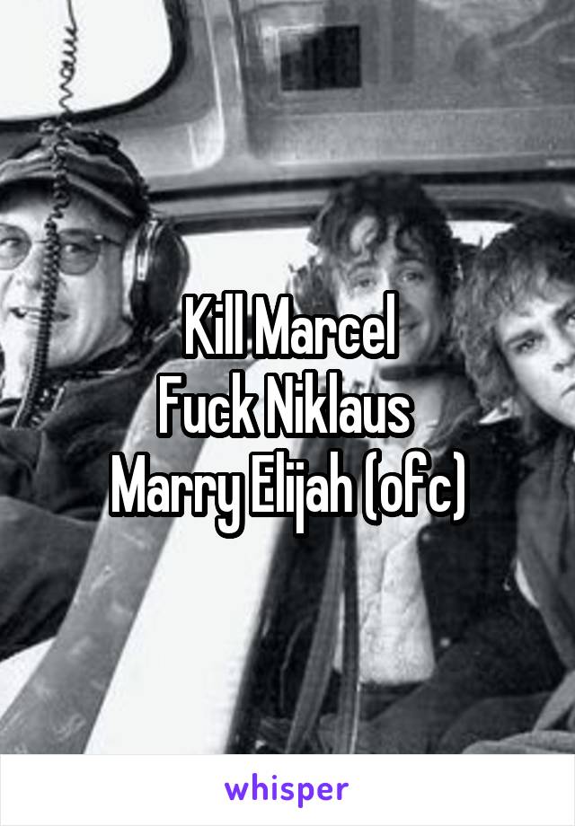 Kill Marcel
Fuck Niklaus 
Marry Elijah (ofc)