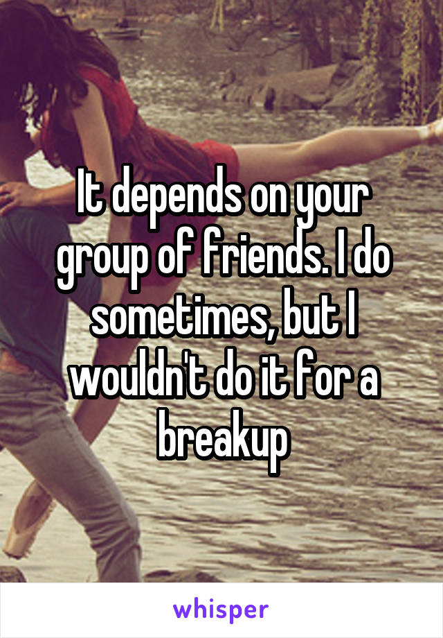 It depends on your group of friends. I do sometimes, but I wouldn't do it for a breakup