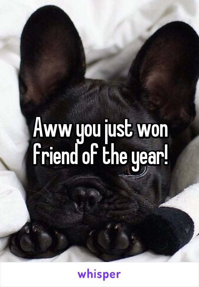 Aww you just won friend of the year!