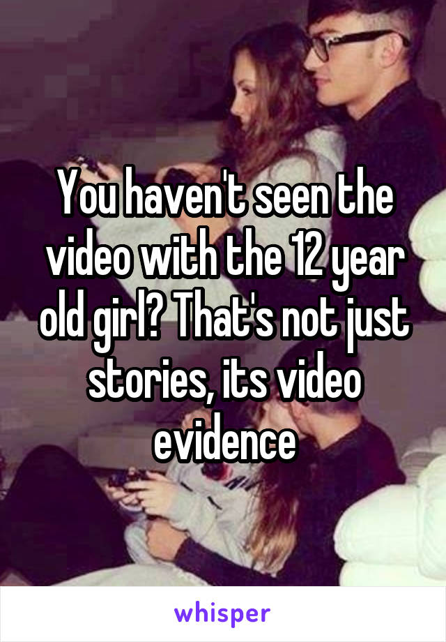 You haven't seen the video with the 12 year old girl? That's not just stories, its video evidence