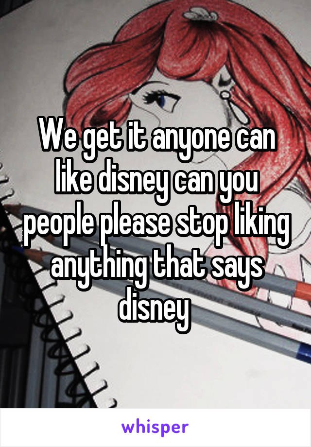 We get it anyone can like disney can you people please stop liking anything that says disney 