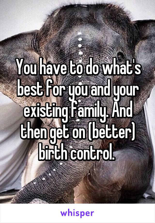 You have to do what's best for you and your existing family. And then get on (better) birth control. 