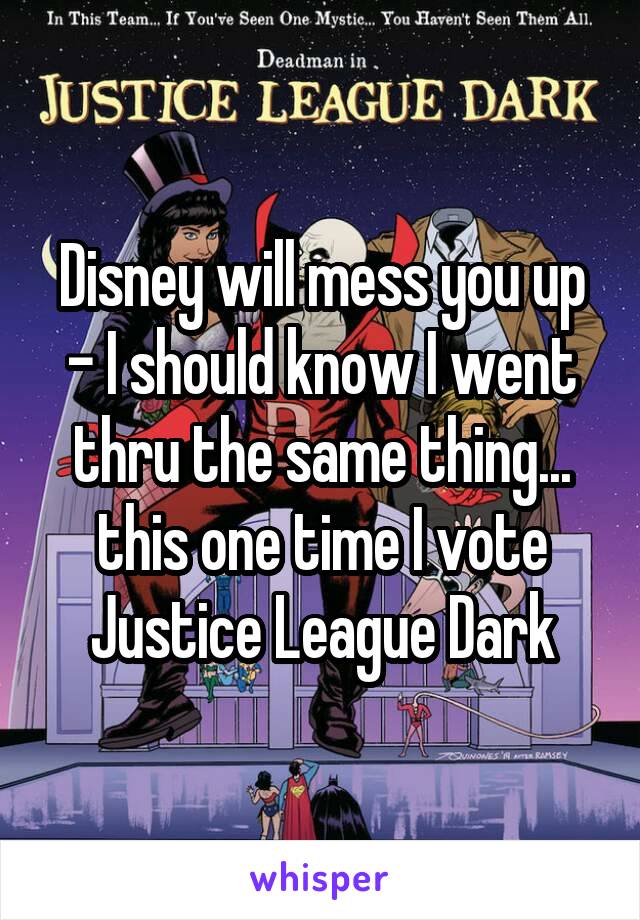 Disney will mess you up - I should know I went thru the same thing... this one time I vote Justice League Dark