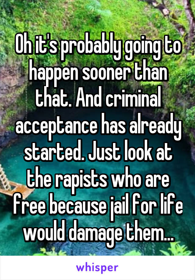 Oh it's probably going to happen sooner than that. And criminal acceptance has already started. Just look at the rapists who are free because jail for life would damage them...