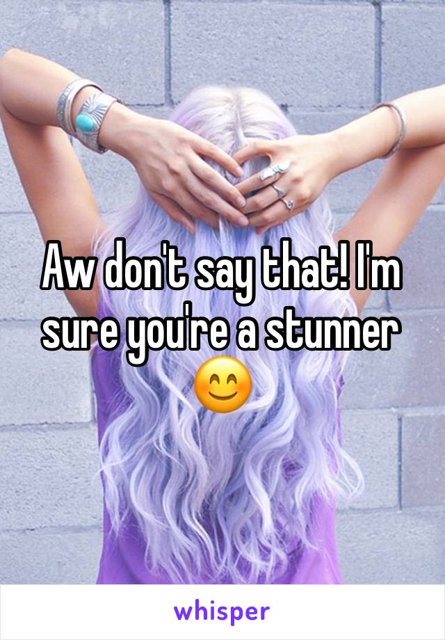 Aw don't say that! I'm sure you're a stunner 😊