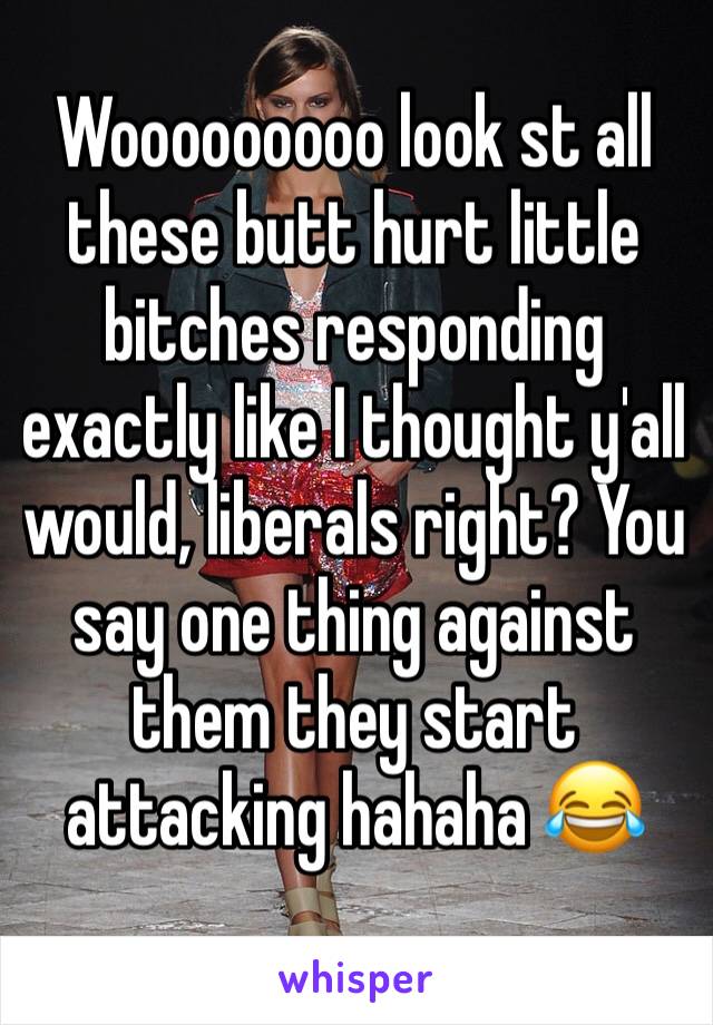 Wooooooooo look st all these butt hurt little bitches responding exactly like I thought y'all would, liberals right? You say one thing against them they start attacking hahaha 😂