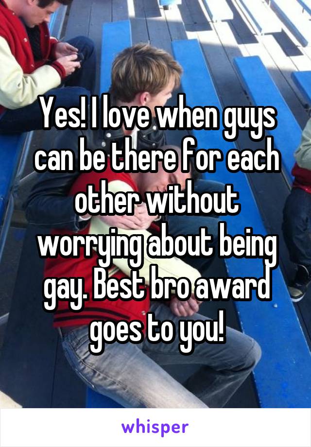 Yes! I love when guys can be there for each other without worrying about being gay. Best bro award goes to you!