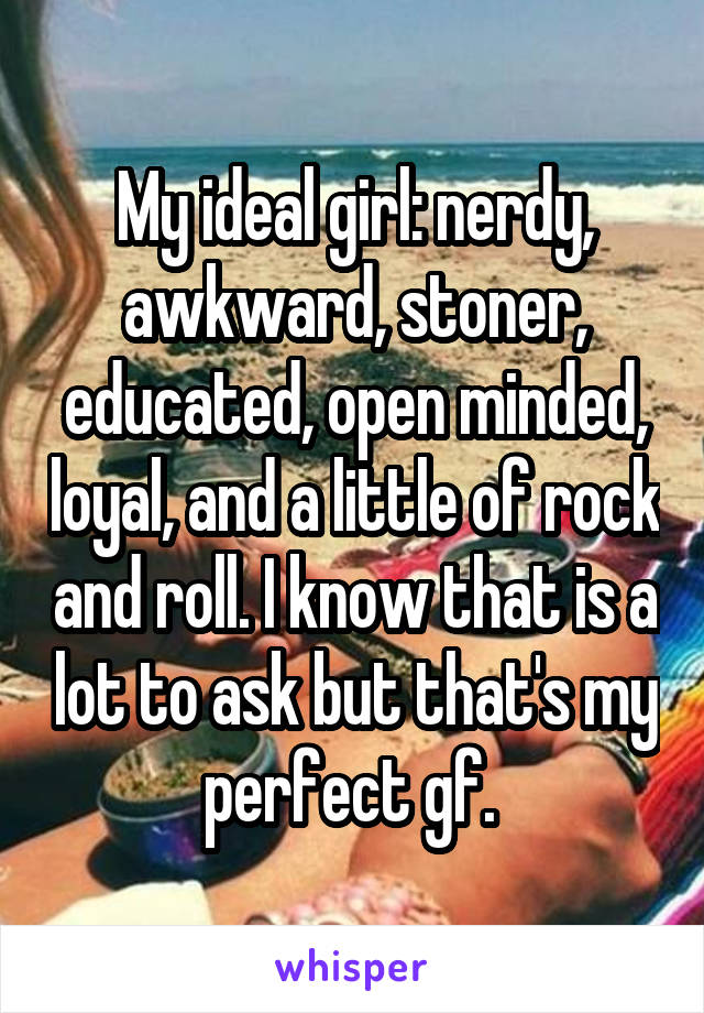 My ideal girl: nerdy, awkward, stoner, educated, open minded, loyal, and a little of rock and roll. I know that is a lot to ask but that's my perfect gf. 