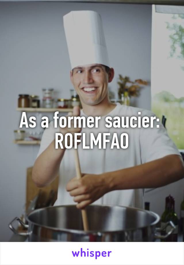 As a former saucier: 
ROFLMFAO