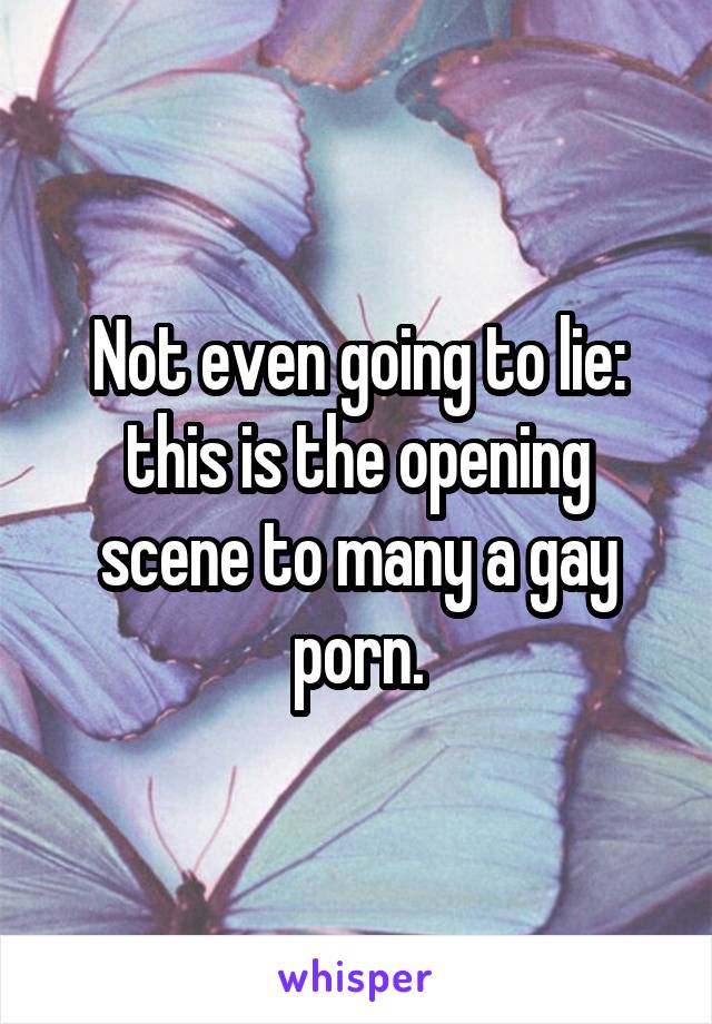 Not even going to lie: this is the opening scene to many a gay porn.