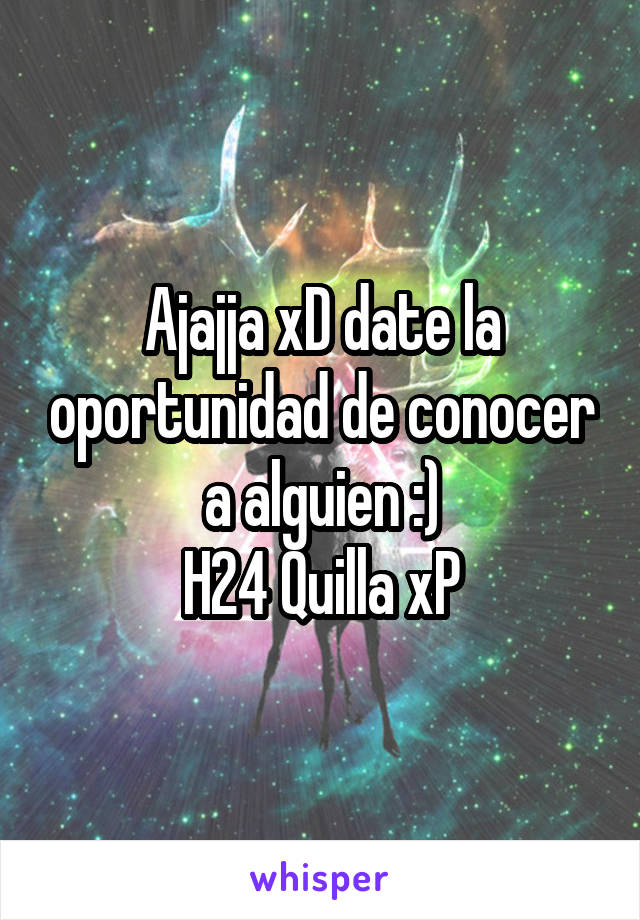 Ajajja xD date la oportunidad de conocer a alguien :)
H24 Quilla xP