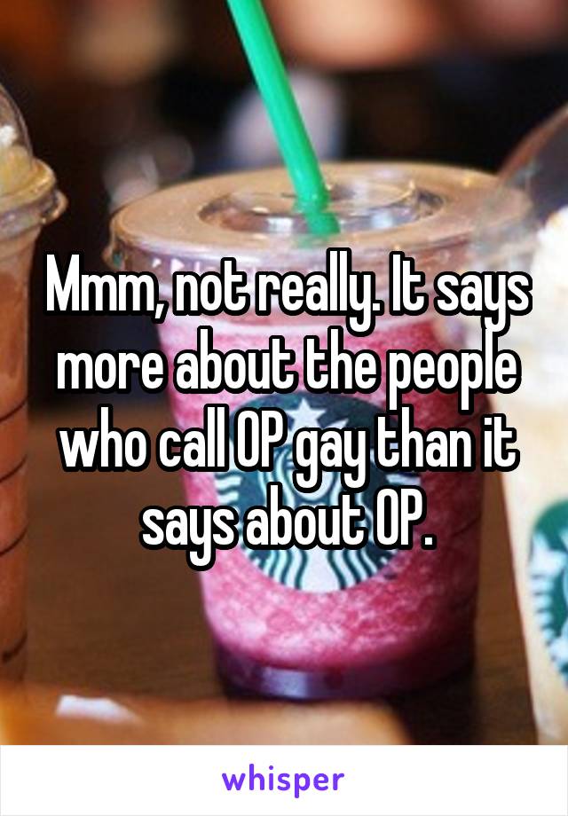 Mmm, not really. It says more about the people who call OP gay than it says about OP.