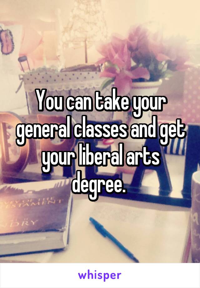 You can take your general classes and get your liberal arts degree. 