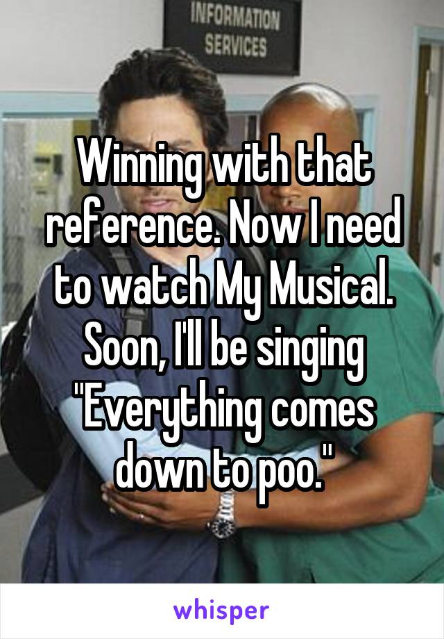 Winning with that
reference. Now I need
to watch My Musical.
Soon, I'll be singing "Everything comes
down to poo."