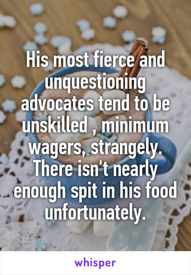 His most fierce and unquestioning advocates tend to be unskilled , minimum wagers, strangely.
There isn't nearly enough spit in his food unfortunately.
